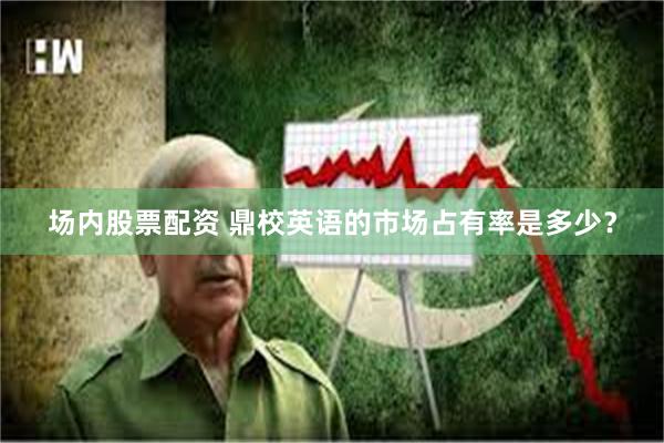 场内股票配资 鼎校英语的市场占有率是多少？