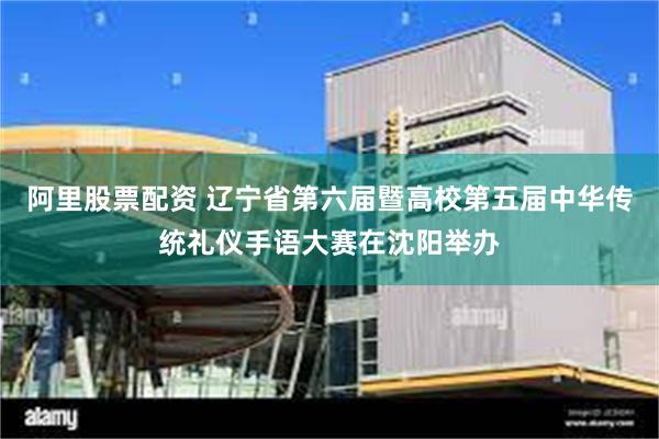 阿里股票配资 辽宁省第六届暨高校第五届中华传统礼仪手语大赛在沈阳举办
