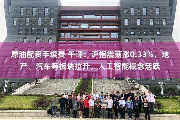 原油配资手续费 午评：沪指震荡涨0.33%，地产、汽车等板块拉升，人工智能概念活跃