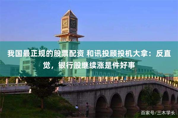 我国最正规的股票配资 和讯投顾投机大拿：反直觉，银行股继续涨是件好事