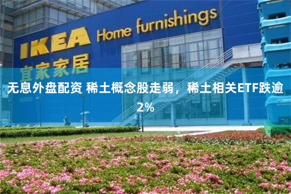 无息外盘配资 稀土概念股走弱，稀土相关ETF跌逾2%