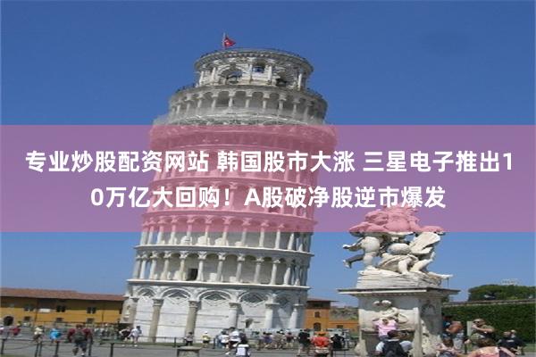 专业炒股配资网站 韩国股市大涨 三星电子推出10万亿大回购！A股破净股逆市爆发