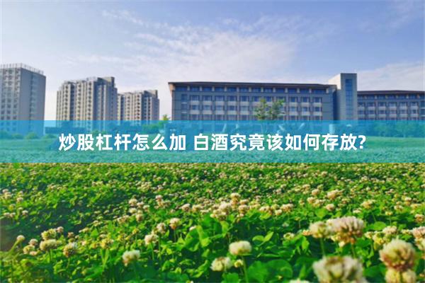 炒股杠杆怎么加 白酒究竟该如何存放?