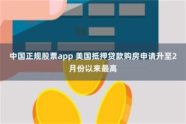 中国正规股票app 美国抵押贷款购房申请升至2月份以来最高