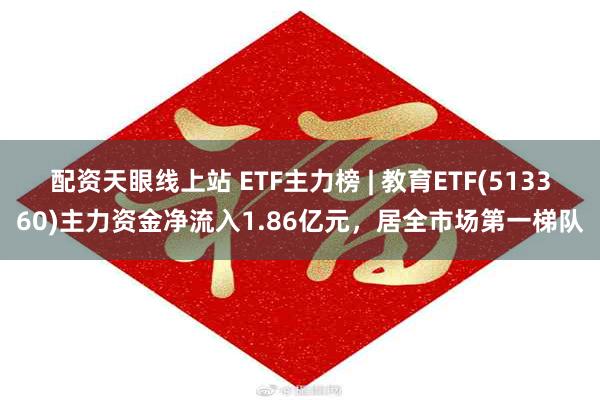 配资天眼线上站 ETF主力榜 | 教育ETF(513360)主力资金净流入1.86亿元，居全市场第一梯队
