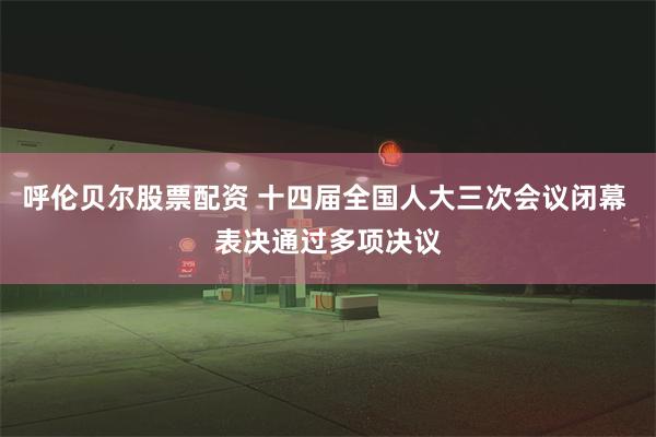 呼伦贝尔股票配资 十四届全国人大三次会议闭幕 表决通过多项决议