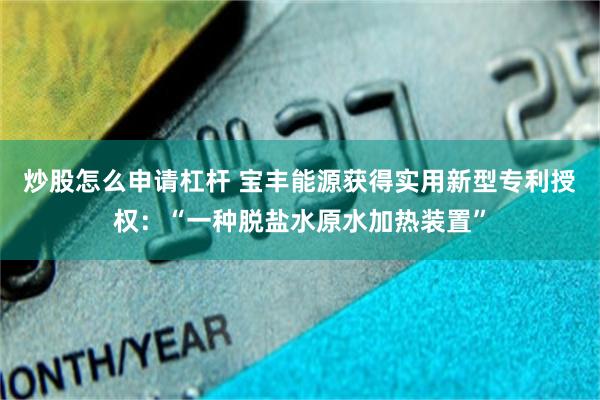 炒股怎么申请杠杆 宝丰能源获得实用新型专利授权：“一种脱盐水原水加热装置”