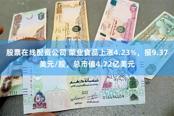 股票在线配资公司 荣业食品上涨4.23%，报9.37美元/股，总市值4.72亿美元