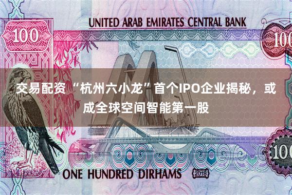 交易配资 “杭州六小龙”首个IPO企业揭秘，或成全球空间智能第一股