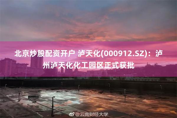 北京炒股配资开户 泸天化(000912.SZ)：泸州泸天化化工园区正式获批