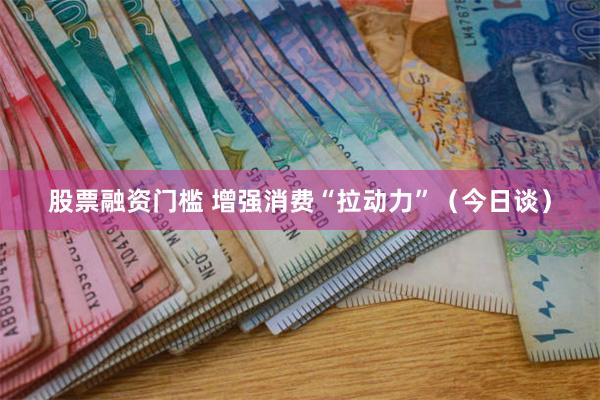 股票融资门槛 增强消费“拉动力”（今日谈）