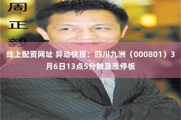 线上配资网址 异动快报：四川九洲（000801）3月6日13点5分触及涨停板