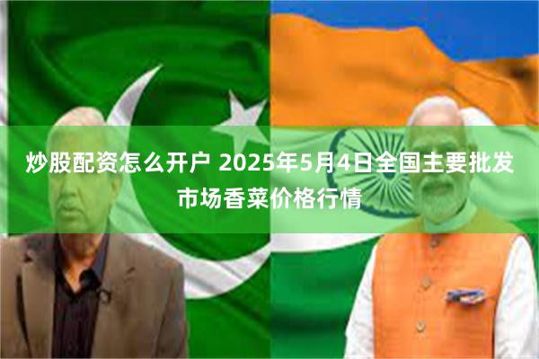 炒股配资怎么开户 2025年5月4日全国主要批发市场香菜价格行情