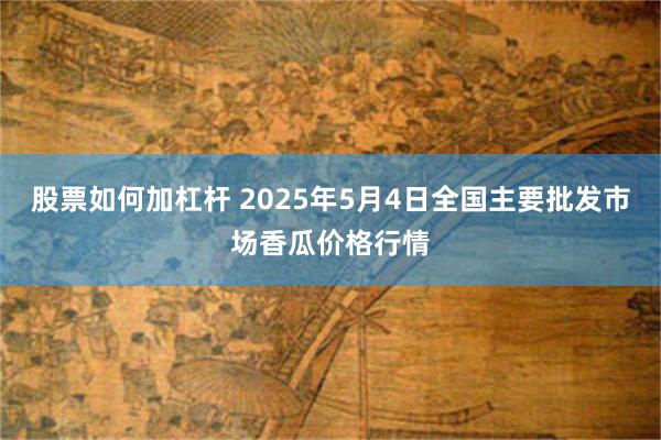 股票如何加杠杆 2025年5月4日全国主要批发市场香瓜价格行情