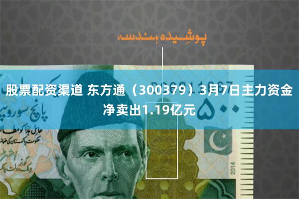 股票配资渠道 东方通（300379）3月7日主力资金净卖出1.19亿元