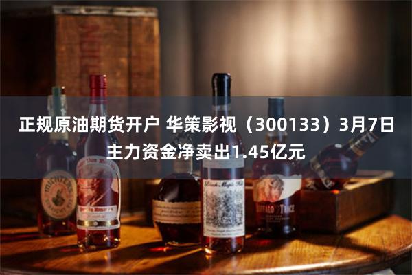 正规原油期货开户 华策影视（300133）3月7日主力资金净卖出1.45亿元