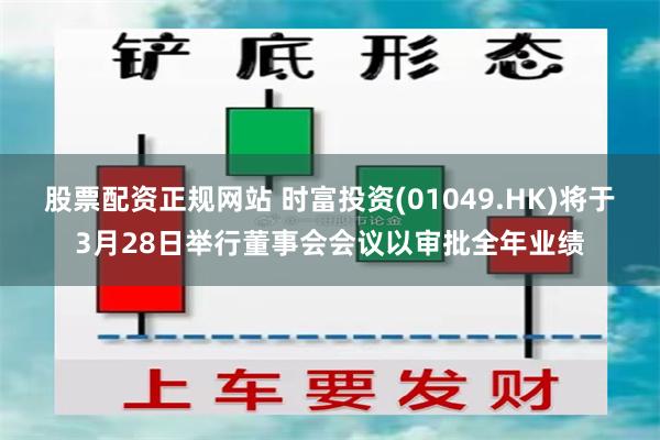 股票配资正规网站 时富投资(01049.HK)将于3月28日举行董事会会议以审批全年业绩