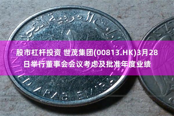 股市杠杆投资 世茂集团(00813.HK)3月28日举行董事会会议考虑及批准年度业绩
