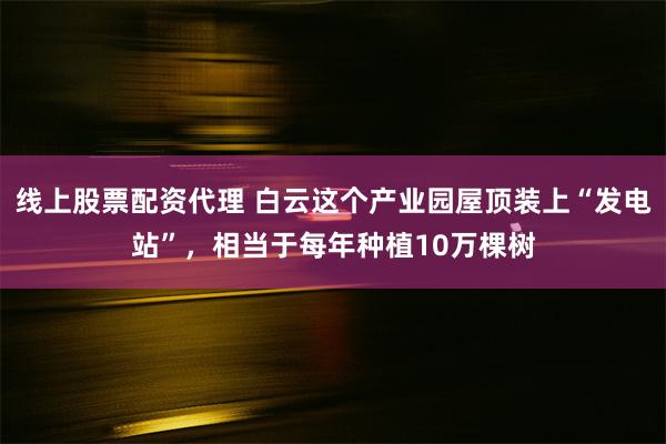 线上股票配资代理 白云这个产业园屋顶装上“发电站”，相当于每年种植10万棵树