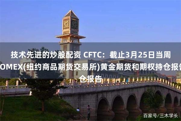 技术先进的炒股配资 CFTC：截止3月25日当周COMEX(纽约商品期货交易所)黄金期货和期权持仓报告