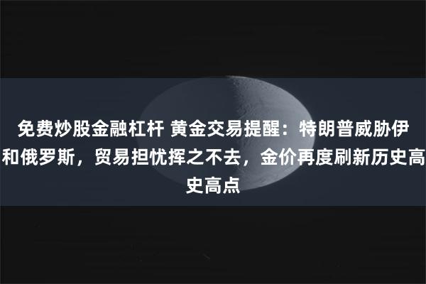 免费炒股金融杠杆 黄金交易提醒：特朗普威胁伊朗和俄罗斯，贸易担忧挥之不去，金价再度刷新历史高点