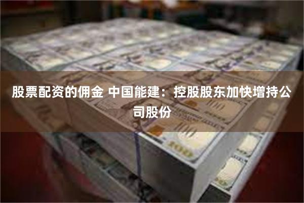 股票配资的佣金 中国能建：控股股东加快增持公司股份