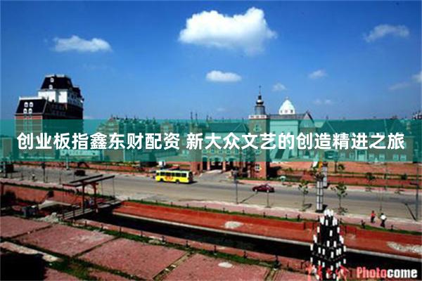 创业板指鑫东财配资 新大众文艺的创造精进之旅