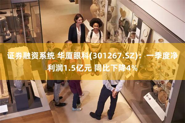 证券融资系统 华厦眼科(301267.SZ)：一季度净利润1.5亿元 同比下降4%