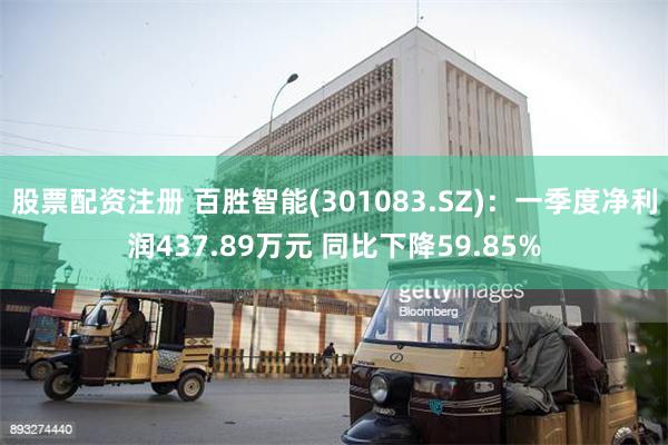 股票配资注册 百胜智能(301083.SZ)：一季度净利润437.89万元 同比下降59.85%