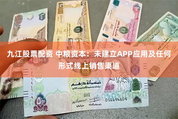 九江股票配资 中粮资本：未建立APP应用及任何形式线上销售渠道