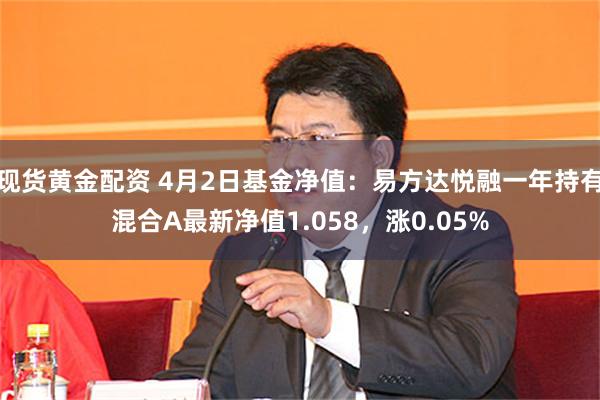 现货黄金配资 4月2日基金净值：易方达悦融一年持有混合A最新净值1.058，涨0.05%