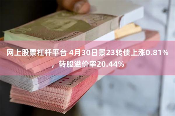 网上股票杠杆平台 4月30日景23转债上涨0.81%，转股溢价率20.44%