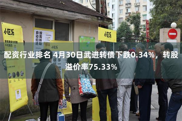 配资行业排名 4月30日武进转债下跌0.34%，转股溢价率75.33%