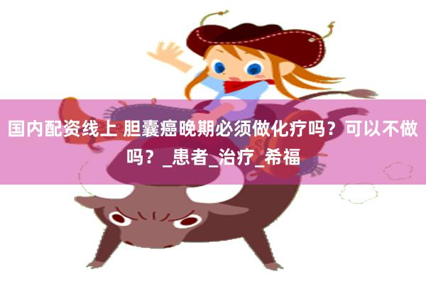 国内配资线上 胆囊癌晚期必须做化疗吗？可以不做吗？_患者_治疗_希福