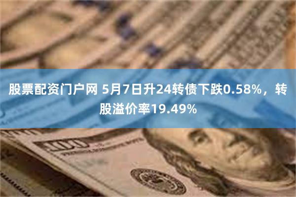 股票配资门户网 5月7日升24转债下跌0.58%，转股溢价率19.49%