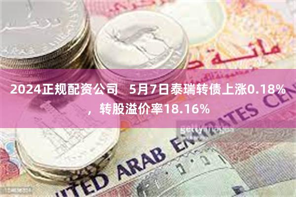 2024正规配资公司   5月7日泰瑞转债上涨0.18%，转股溢价率18.16%