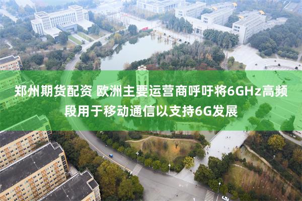 郑州期货配资 欧洲主要运营商呼吁将6GHz高频段用于移动通信以支持6G发展