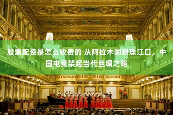 股票配资是怎么收费的 从阿拉木图到珠江口，中国电竞架起当代丝绸之路