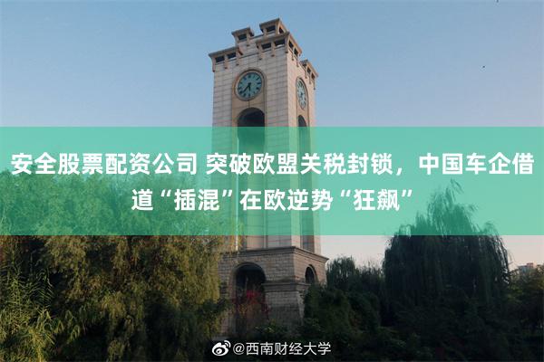 安全股票配资公司 突破欧盟关税封锁，中国车企借道“插混”在欧逆势“狂飙”