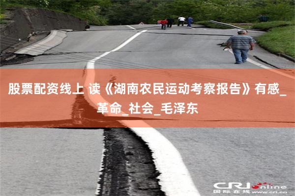 股票配资线上 读《湖南农民运动考察报告》有感_革命_社会_毛泽东