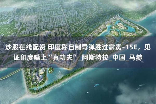 炒股在线配资 印度称自制导弹胜过霹雳-15E，见证印度嘴上“真功夫”_阿斯特拉_中国_马赫
