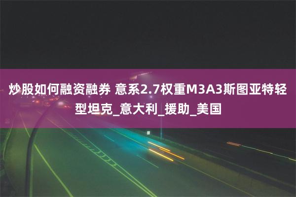 炒股如何融资融券 意系2.7权重M3A3斯图亚特轻型坦克_意大利_援助_美国