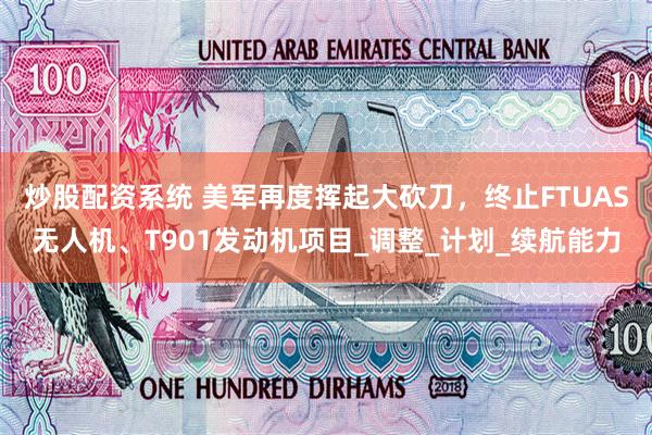 炒股配资系统 美军再度挥起大砍刀，终止FTUAS无人机、T901发动机项目_调整_计划_续航能力