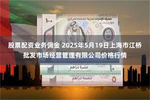 股票配资业务佣金 2025年5月19日上海市江桥批发市场经营管理有限公司价格行情