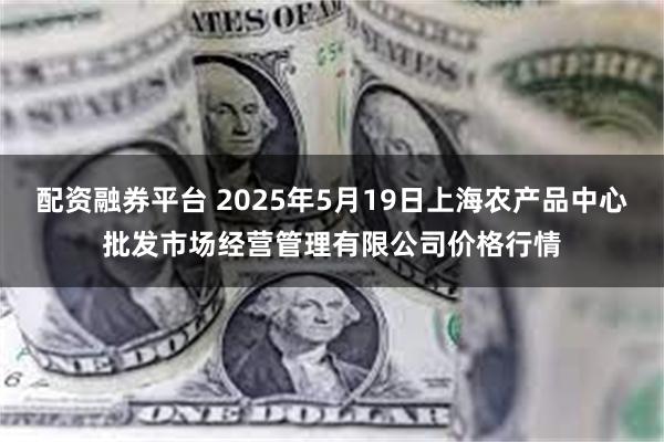 配资融券平台 2025年5月19日上海农产品中心批发市场经营管理有限公司价格行情