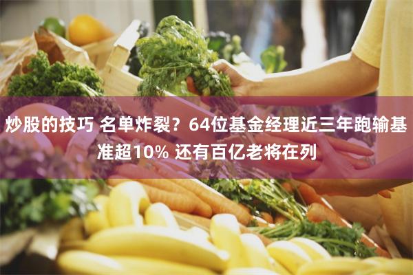 炒股的技巧 名单炸裂？64位基金经理近三年跑输基准超10% 还有百亿老将在列
