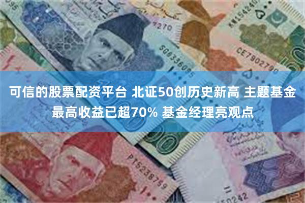 可信的股票配资平台 北证50创历史新高 主题基金最高收益已超70% 基金经理亮观点