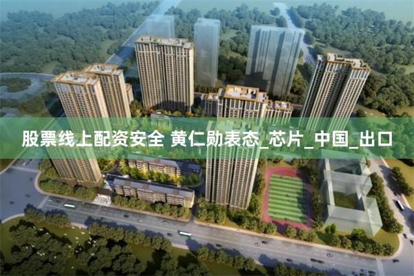 股票线上配资安全 黄仁勋表态_芯片_中国_出口