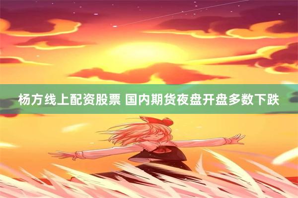 杨方线上配资股票 国内期货夜盘开盘多数下跌