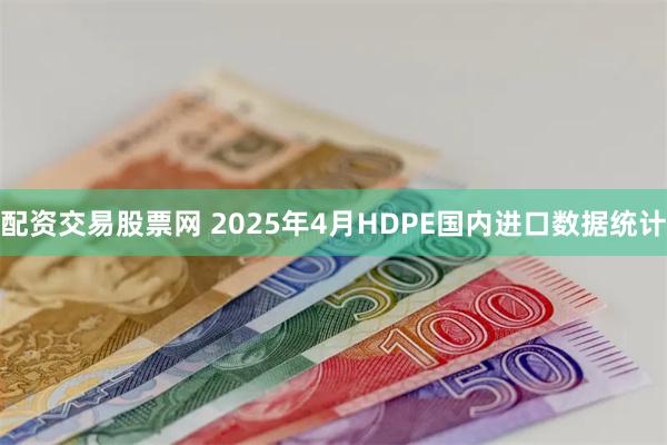 配资交易股票网 2025年4月HDPE国内进口数据统计